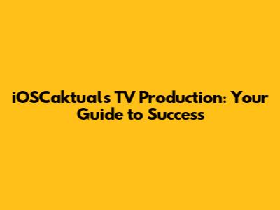 iOSCaktuals TV Production: Your Guide to Success