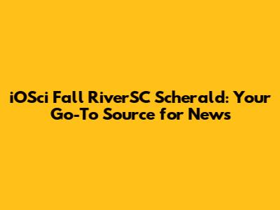 iOSci Fall RiverSC Scherald: Your Go-To Source for News
