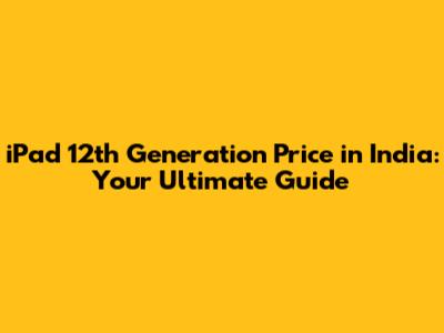 iPad 12th Generation Price in India: Your Ultimate Guide