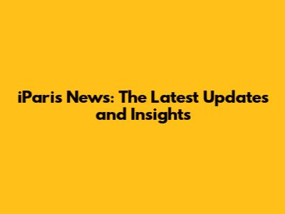 iParis News: The Latest Updates and Insights