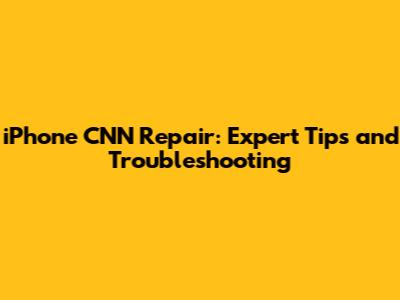 iPhone CNN Repair: Expert Tips and Troubleshooting