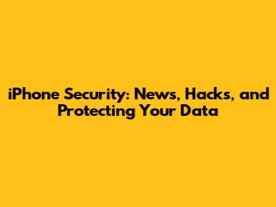 iPhone Security: News, Hacks, and Protecting Your Data