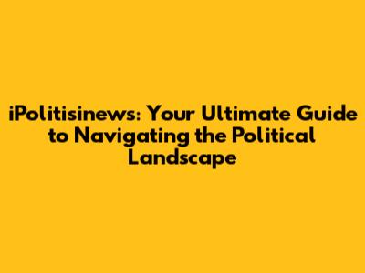 iPolitisinews: Your Ultimate Guide to Navigating the Political Landscape