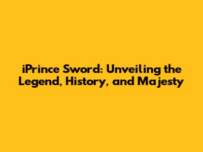 iPrince Sword: Unveiling the Legend, History, and Majesty