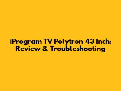 iProgram TV Polytron 43 Inch: Review & Troubleshooting