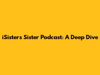 iSisters Sister Podcast: A Deep Dive