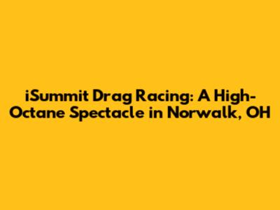 iSummit Drag Racing: A High-Octane Spectacle in Norwalk, OH