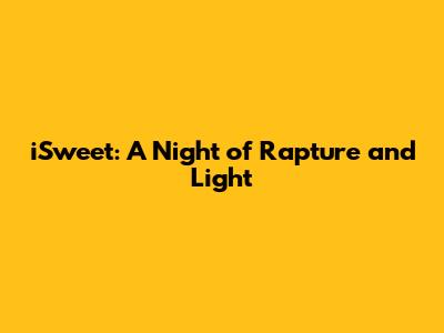 iSweet: A Night of Rapture and Light