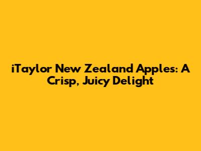 iTaylor New Zealand Apples: A Crisp, Juicy Delight