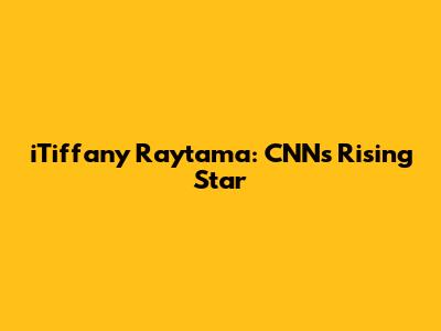 iTiffany Raytama: CNN's Rising Star