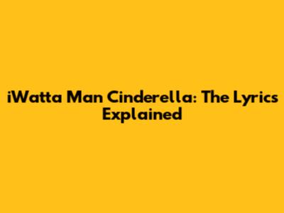 iWat'ta Man Cinderella: The Lyrics Explained