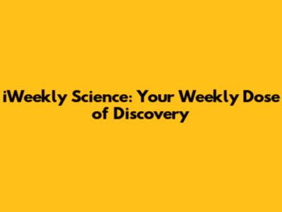 iWeekly Science: Your Weekly Dose of Discovery