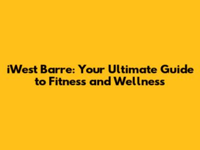 iWest Barre: Your Ultimate Guide to Fitness and Wellness