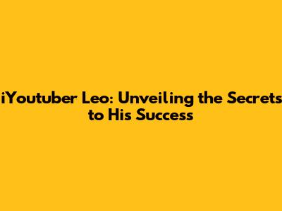 iYoutuber Leo: Unveiling the Secrets to His Success