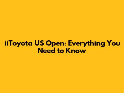 iiToyota US Open: Everything You Need to Know