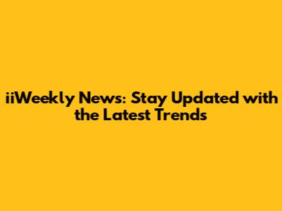 iiWeekly News: Stay Updated with the Latest Trends