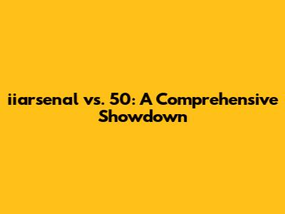 iiarsenal vs. 50: A Comprehensive Showdown