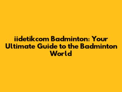 iidetikcom Badminton: Your Ultimate Guide to the Badminton World