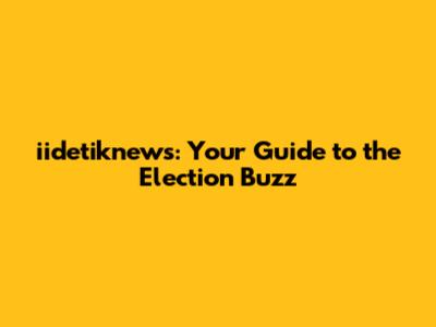 iidetiknews: Your Guide to the Election Buzz