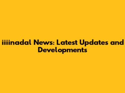 iiiinadal News: Latest Updates and Developments