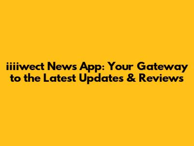 iiiiwect News App: Your Gateway to the Latest Updates & Reviews