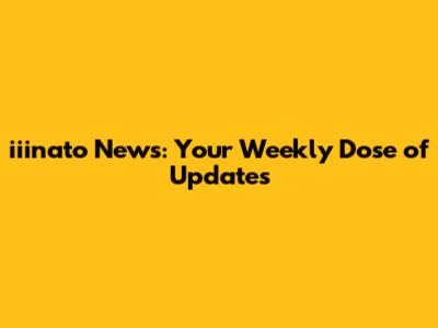iiinato News: Your Weekly Dose of Updates