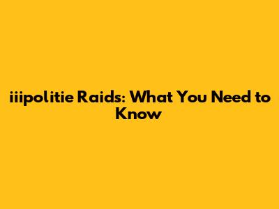 iiipolitie Raids: What You Need to Know