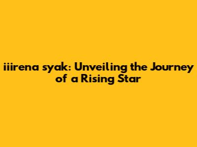 iiirena syak: Unveiling the Journey of a Rising Star