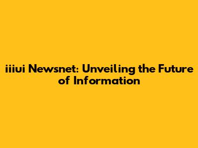 iiiui Newsnet: Unveiling the Future of Information