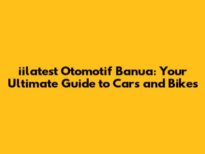 iilatest Otomotif Banua: Your Ultimate Guide to Cars and Bikes