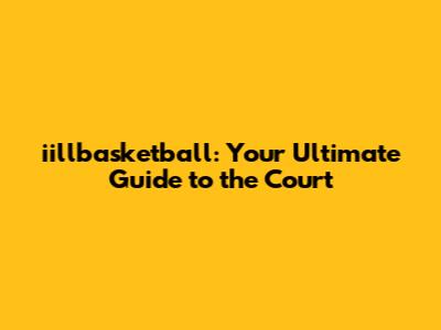 iillbasketball: Your Ultimate Guide to the Court