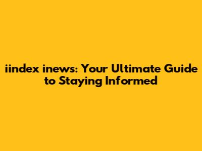 iindex inews: Your Ultimate Guide to Staying Informed