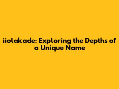iiolakade: Exploring the Depths of a Unique Name