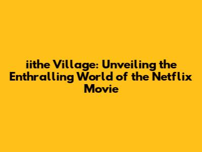 iithe Village: Unveiling the Enthralling World of the Netflix Movie