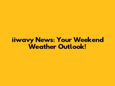 iiwavy News: Your Weekend Weather Outlook!