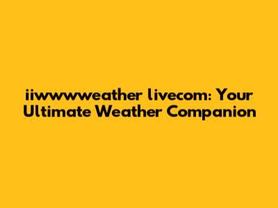 iiwwwweather livecom: Your Ultimate Weather Companion