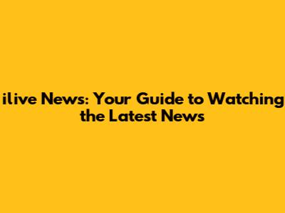 ilive News: Your Guide to Watching the Latest News