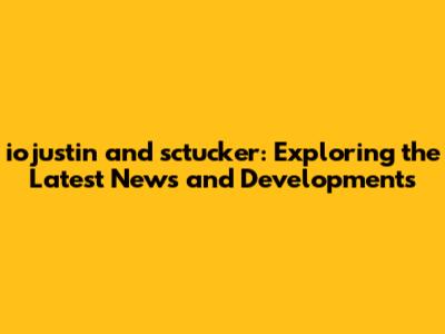 iojustin and sctucker: Exploring the Latest News and Developments