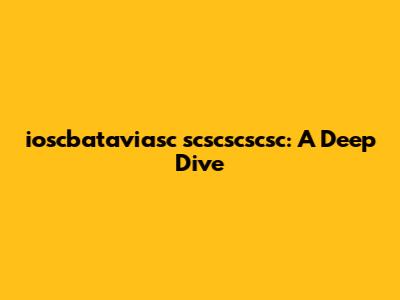 ioscbataviasc scscscscsc: A Deep Dive