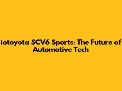 iotoyota SCV6 Sports: The Future of Automotive Tech