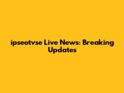 ipseotvse Live News: Breaking Updates