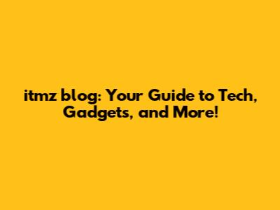 itmz blog: Your Guide to Tech, Gadgets, and More!