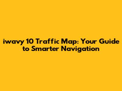 iwavy 10 Traffic Map: Your Guide to Smarter Navigation
