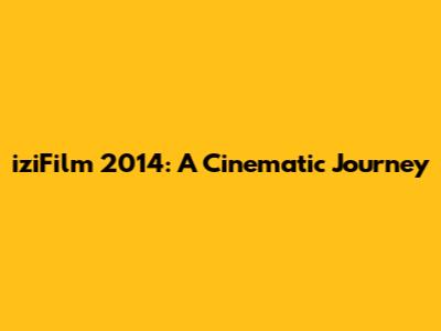 iziFilm 2014: A Cinematic Journey