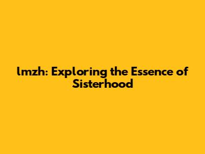lmzh: Exploring the Essence of Sisterhood
