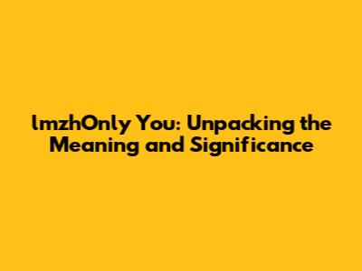 lmzhOnly You: Unpacking the Meaning and Significance