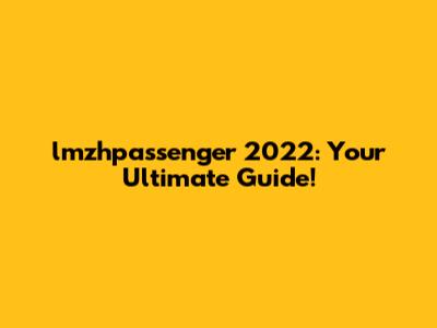 lmzhpassenger 2022: Your Ultimate Guide!