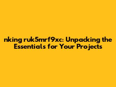 nking ruk5mrf9xc: Unpacking the Essentials for Your Projects