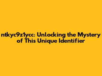 ntkyc9z1ycc: Unlocking the Mystery of This Unique Identifier
