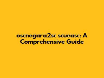 oscnegara2sc scueasc: A Comprehensive Guide